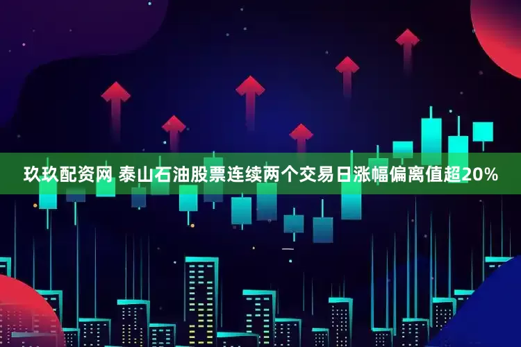 玖玖配资网 泰山石油股票连续两个交易日涨幅偏离值超20%