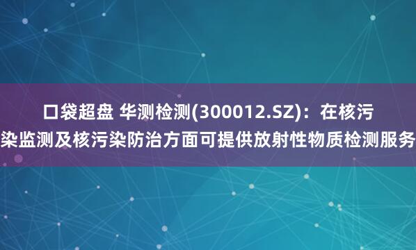 口袋超盘 华测检测(300012.SZ)：在核污染监测及核污染防治方面可提供放射性物质检测服务