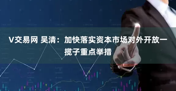 V交易网 吴清：加快落实资本市场对外开放一揽子重点举措