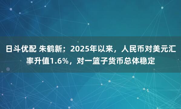 日斗优配 朱鹤新：2025年以来，人民币对美元汇率升值1.6%，对一篮子货币总体稳定