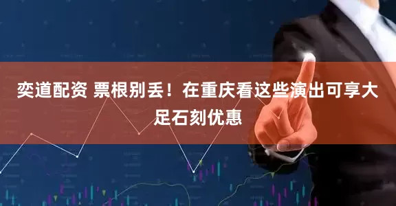 奕道配资 票根别丢！在重庆看这些演出可享大足石刻优惠