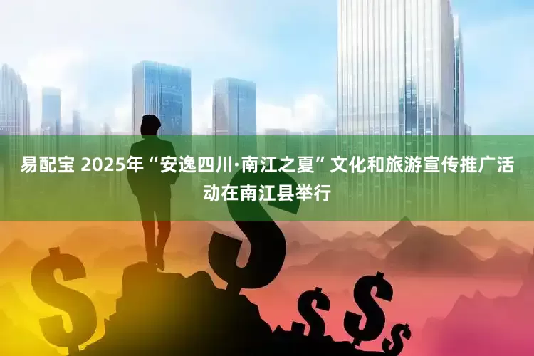 易配宝 2025年“安逸四川·南江之夏”文化和旅游宣传推广活动在南江县举行