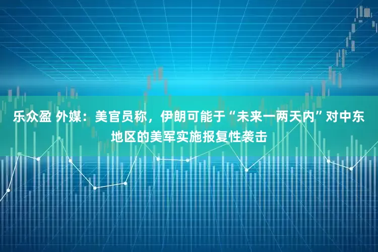乐众盈 外媒：美官员称，伊朗可能于“未来一两天内”对中东地区的美军实施报复性袭击