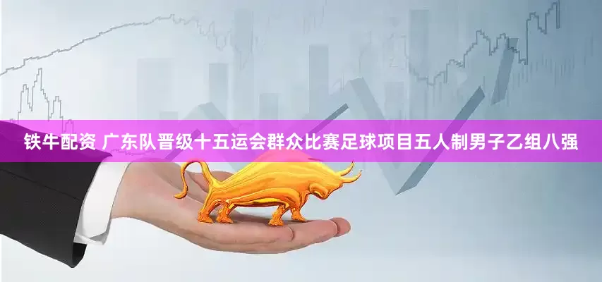 铁牛配资 广东队晋级十五运会群众比赛足球项目五人制男子乙组八强