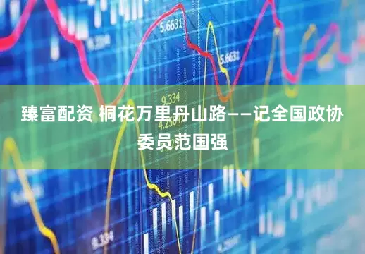 臻富配资 桐花万里丹山路——记全国政协委员范国强