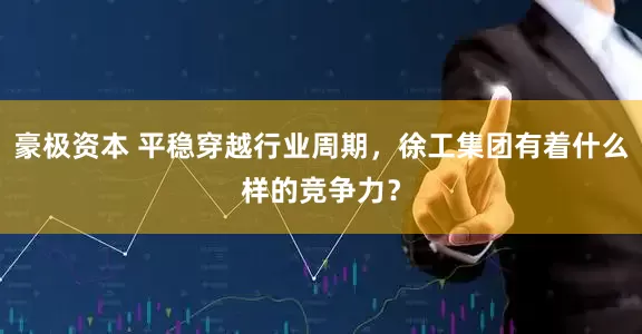 豪极资本 平稳穿越行业周期，徐工集团有着什么样的竞争力？