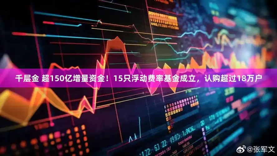 千层金 超150亿增量资金！15只浮动费率基金成立，认购超过18万户