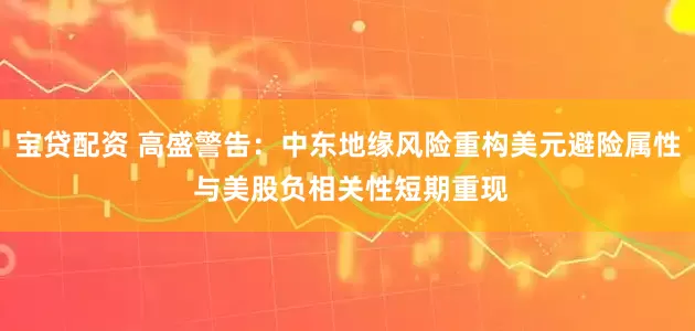宝贷配资 高盛警告：中东地缘风险重构美元避险属性 与美股负相关性短期重现