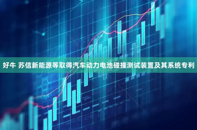 好牛 苏信新能源等取得汽车动力电池碰撞测试装置及其系统专利