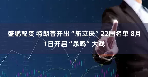 盛鹏配资 特朗普开出“斩立决”22国名单 8月1日开启“杀鸡”大戏