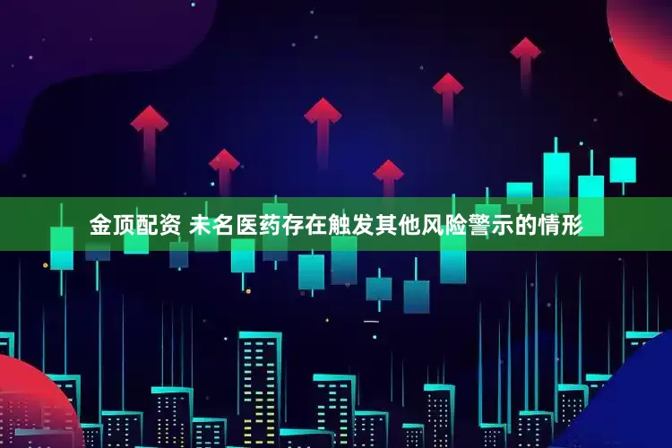 金顶配资 未名医药存在触发其他风险警示的情形
