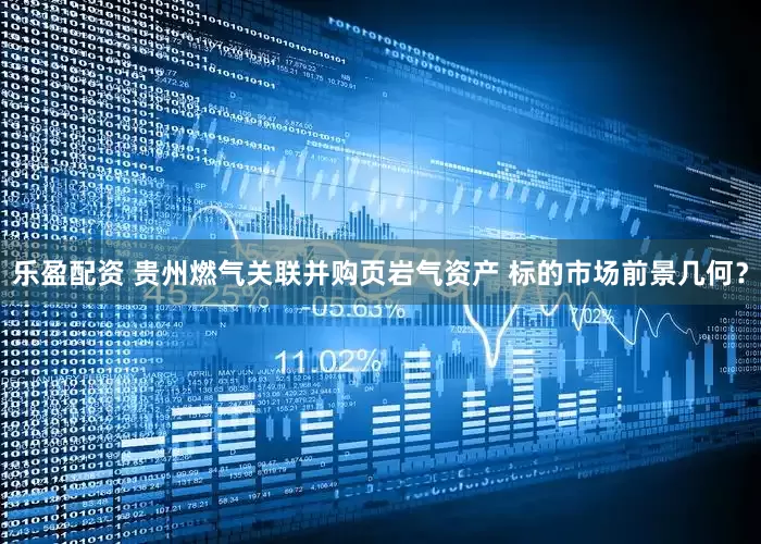 乐盈配资 贵州燃气关联并购页岩气资产 标的市场前景几何？