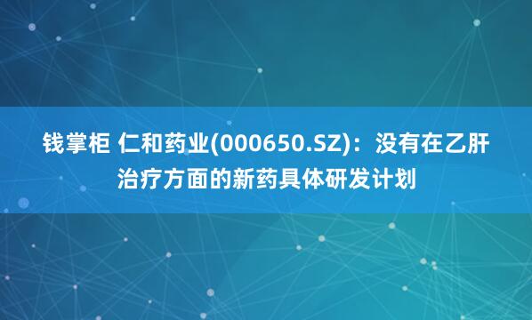 钱掌柜 仁和药业(000650.SZ)：没有在乙肝治疗方面的新药具体研发计划
