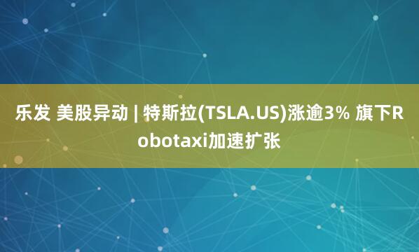 乐发 美股异动 | 特斯拉(TSLA.US)涨逾3% 旗下Robotaxi加速扩张