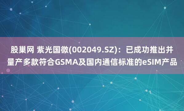 股巢网 紫光国微(002049.SZ)：已成功推出并量产多款符合GSMA及国内通信标准的eSIM产品