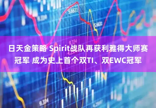 日天金策略 Spirit战队再获利雅得大师赛冠军 成为史上首个双TI、双EWC冠军