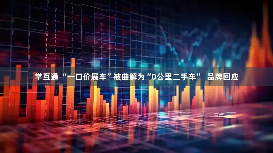 掌互通 “一口价展车”被曲解为“0公里二手车”  品牌回应