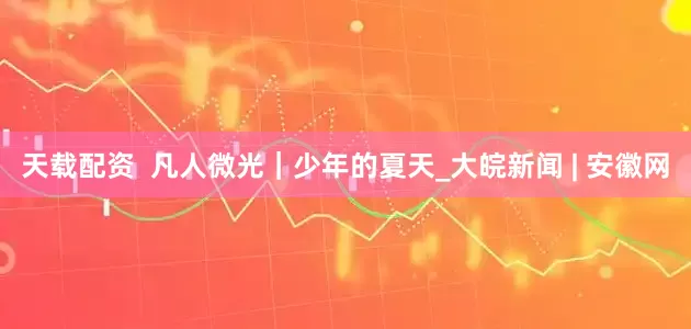 天载配资  凡人微光｜少年的夏天_大皖新闻 | 安徽网