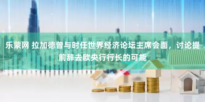 乐蒙网 拉加德曾与时任世界经济论坛主席会面，讨论提前辞去欧央行行长的可能