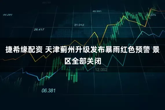捷希缘配资 天津蓟州升级发布暴雨红色预警 景区全部关闭