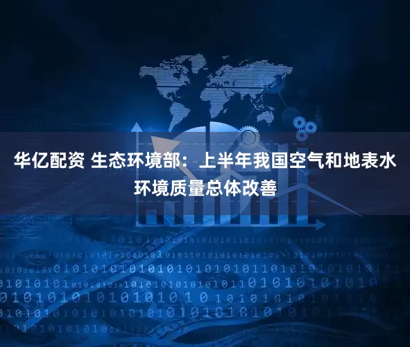 华亿配资 生态环境部：上半年我国空气和地表水环境质量总体改善