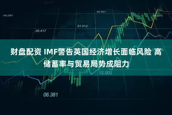 财盘配资 IMF警告英国经济增长面临风险 高储蓄率与贸易局势成阻力