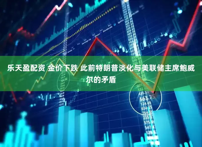 乐天盈配资 金价下跌 此前特朗普淡化与美联储主席鲍威尔的矛盾