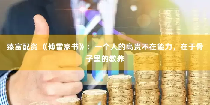 臻富配资 《傅雷家书》：一个人的高贵不在能力，在于骨子里的教养
