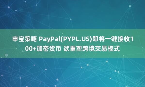 申宝策略 PayPal(PYPL.US)即将一键接收100+加密货币 欲重塑跨境交易模式