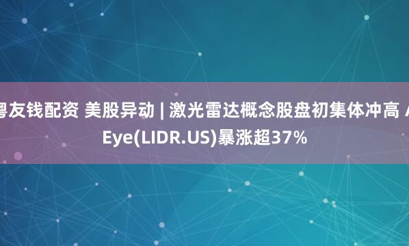 粤友钱配资 美股异动 | 激光雷达概念股盘初集体冲高 AEye(LIDR.US)暴涨超37%