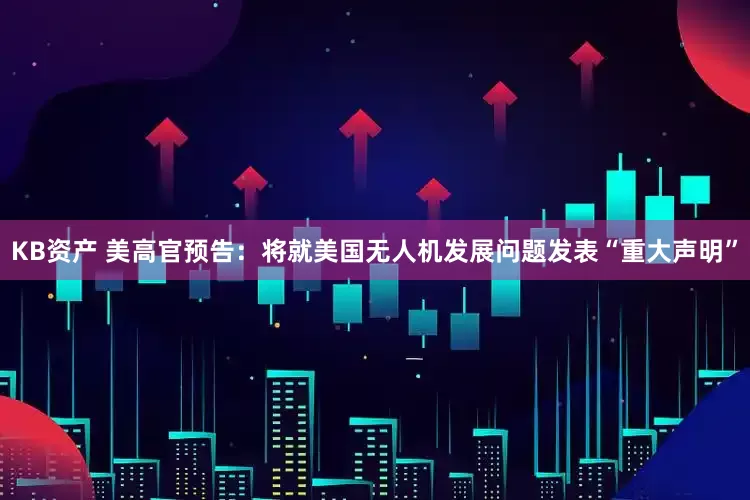 KB资产 美高官预告：将就美国无人机发展问题发表“重大声明”