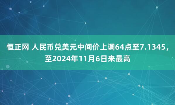 恒正网 人民币兑美元中间价上调64点至7.1345，至2024年11月6日来最高