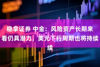 稳拿证券 中金：风险资产长期来看仍具潜力，美元下行周期也将持续
