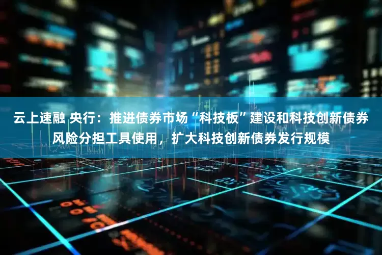 云上速融 央行：推进债券市场“科技板”建设和科技创新债券风险分担工具使用，扩大科技创新债券发行规模