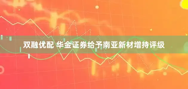 双融优配 华金证券给予南亚新材增持评级