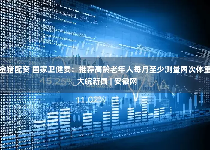 金猪配资 国家卫健委：推荐高龄老年人每月至少测量两次体重_大皖新闻 | 安徽网