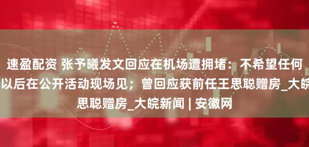 速盈配资 张予曦发文回应在机场遭拥堵：不希望任何人受伤，呼吁以后在公开活动现场见；曾回应获前任王思聪赠房_大皖新闻 | 安徽网