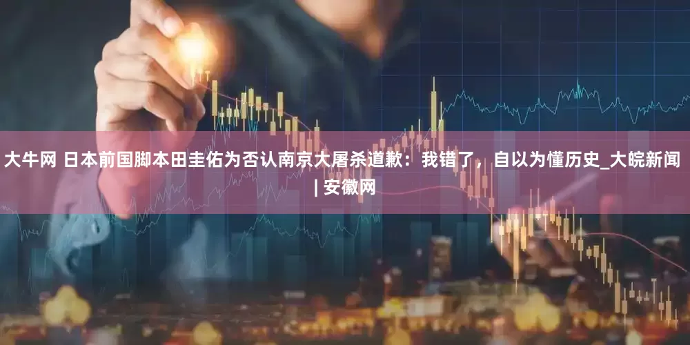 大牛网 日本前国脚本田圭佑为否认南京大屠杀道歉：我错了，自以为懂历史_大皖新闻 | 安徽网