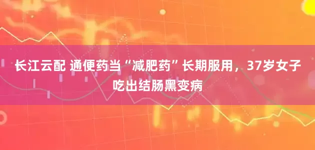 长江云配 通便药当“减肥药”长期服用，37岁女子吃出结肠黑变病