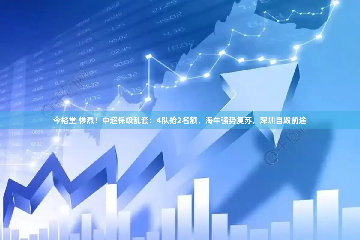 今裕堂 惨烈！中超保级乱套：4队抢2名额，海牛强势复苏，深圳自毁前途
