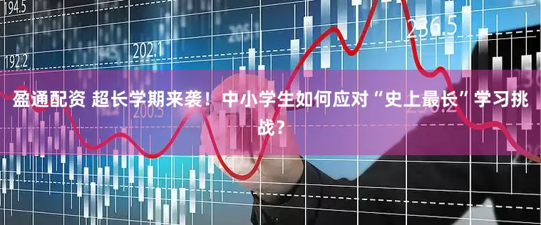 盈通配资 超长学期来袭！中小学生如何应对“史上最长”学习挑战？