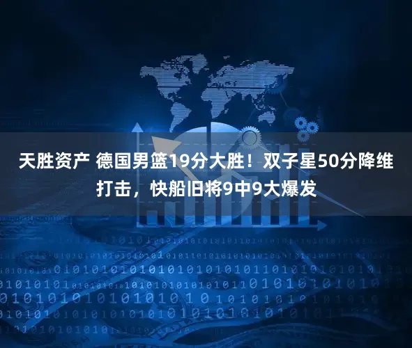 天胜资产 德国男篮19分大胜！双子星50分降维打击，快船旧将9中9大爆发