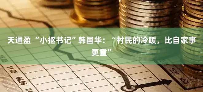天通盈 “小抠书记”韩国华：“村民的冷暖，比自家事更重”