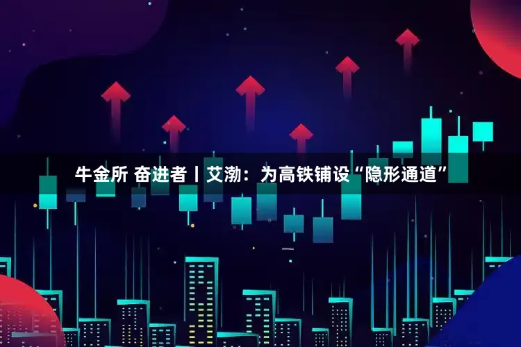 牛金所 奋进者丨艾渤：为高铁铺设“隐形通道”