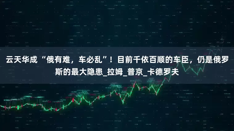 云天华成 “俄有难，车必乱”！目前千依百顺的车臣，仍是俄罗斯的最大隐患_拉姆_普京_卡德罗夫