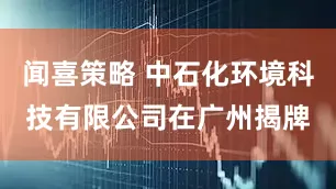 闻喜策略 中石化环境科技有限公司在广州揭牌