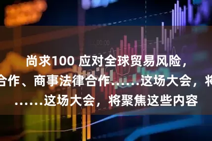 尚求100 应对全球贸易风险，探讨跨境金融合作、商事法律合作……这场大会，将聚焦这些内容