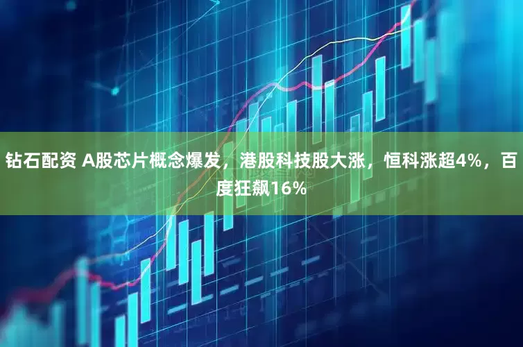 钻石配资 A股芯片概念爆发，港股科技股大涨，恒科涨超4%，百度狂飙16%