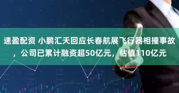 速盈配资 小鹏汇天回应长春航展飞行器相撞事故，公司已累计融资超50亿元，估值110亿元