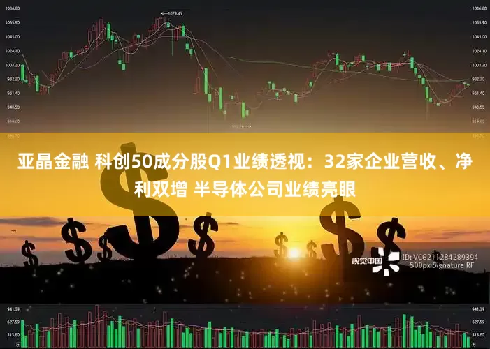 亚晶金融 科创50成分股Q1业绩透视：32家企业营收、净利双增 半导体公司业绩亮眼